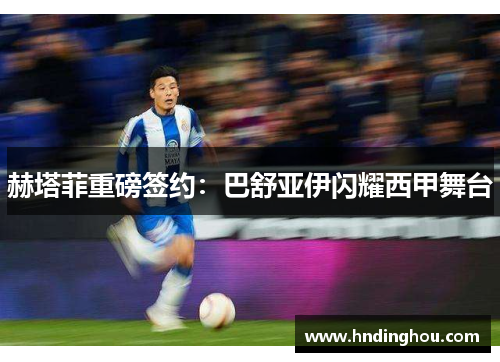 赫塔菲重磅签约：巴舒亚伊闪耀西甲舞台