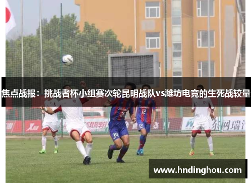 焦点战报：挑战者杯小组赛次轮昆明战队vs潍坊电竞的生死战较量