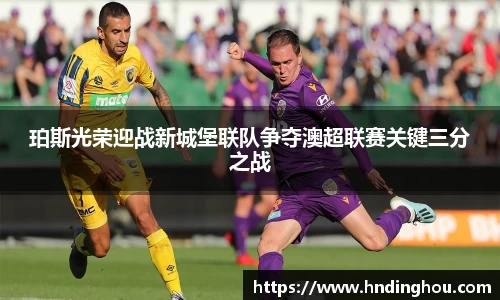 珀斯光荣迎战新城堡联队争夺澳超联赛关键三分之战