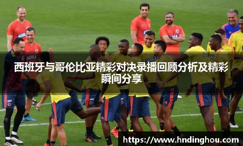 西班牙与哥伦比亚精彩对决录播回顾分析及精彩瞬间分享