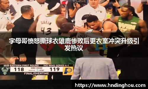 字母哥愤怒撕球衣雄鹿惨败后更衣室冲突升级引发热议
