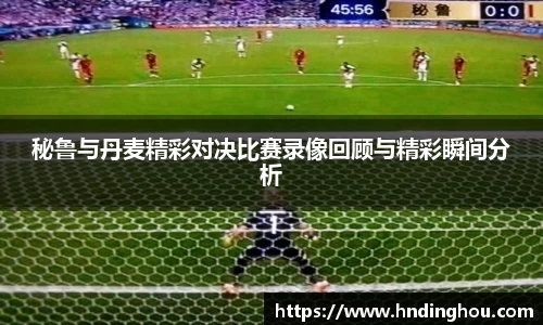 秘鲁与丹麦精彩对决比赛录像回顾与精彩瞬间分析